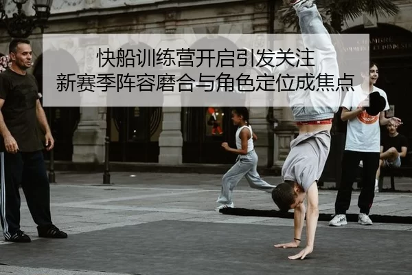 快船训练营开启引发关注 新赛季阵容磨合与角色定位成焦点