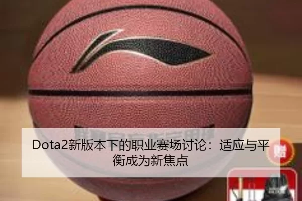 Dota2新版本下的职业赛场讨论：适应与平衡成为新焦点